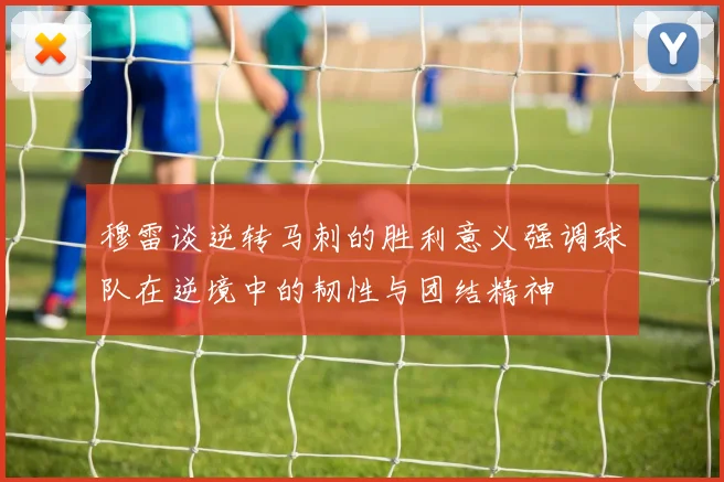 穆雷谈逆转马刺的胜利意义强调球队在逆境中的韧性与团结精神