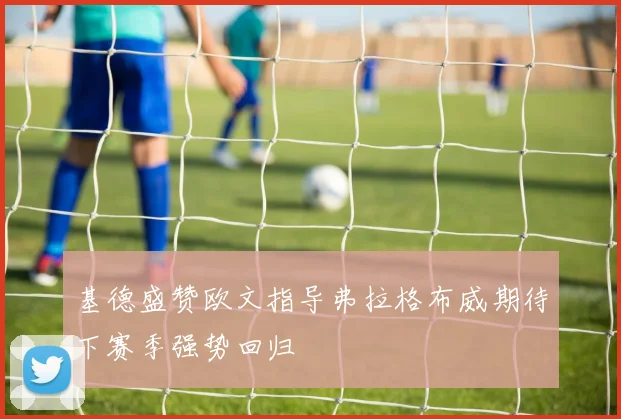 基德盛赞欧文指导弗拉格布威期待下赛季强势回归