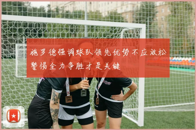 施罗德强调球队领先优势不应放松警惕全力争胜才是关键