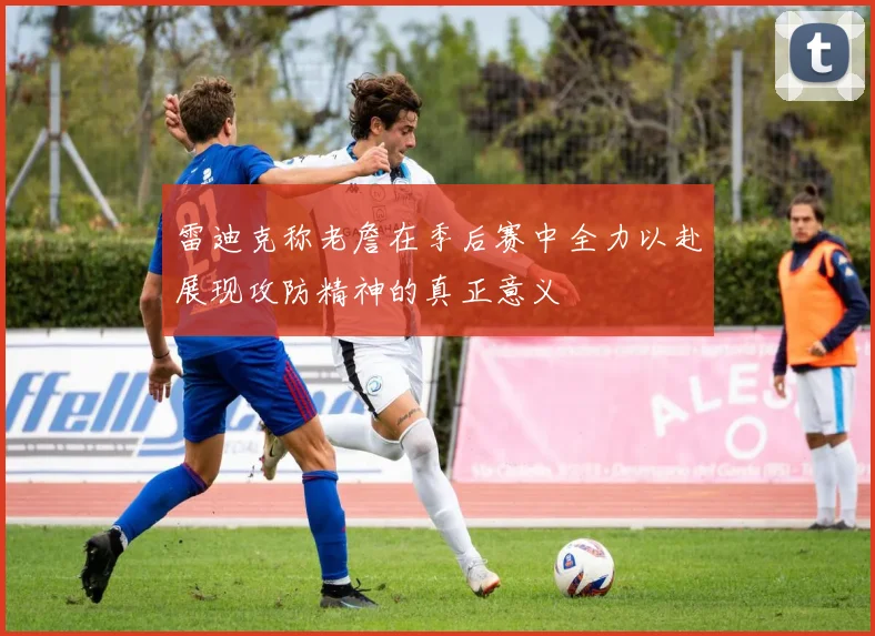雷迪克称老詹在季后赛中全力以赴展现攻防精神的真正意义