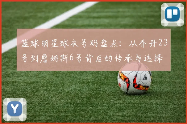 篮球明星球衣号码盘点：从乔丹23号到詹姆斯6号背后的传承与选择