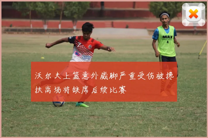 沃尔夫上篮意外崴脚严重受伤被搀扶离场将缺席后续比赛