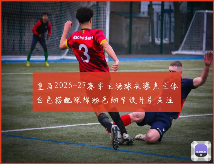 皇马2026-27赛季主场球衣曝光主体白色搭配深绿粉色细节设计引关注