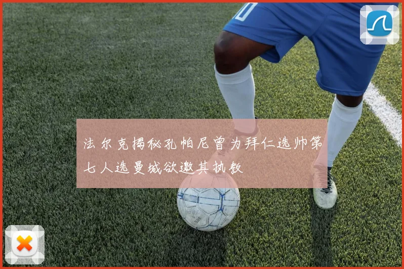 法尔克揭秘孔帕尼曾为拜仁选帅第七人选曼城欲邀其执教