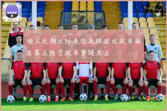 湖人近期攻防表现亮眼进攻效率排名第五防守效率紧随其后