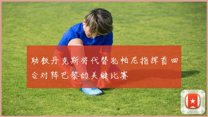 助教丹克斯将代替孔帕尼指挥首回合对阵巴黎的关键比赛