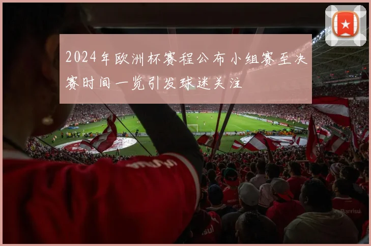 2024年欧洲杯赛程公布小组赛至决赛时间一览引发球迷关注
