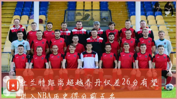 杜兰特距离超越乔丹仅差26分有望进入NBA历史得分前五名