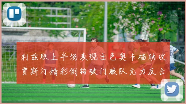 利兹联上半场表现出色奥卡福助攻贾斯汀精彩倒钩破门狼队无力反击