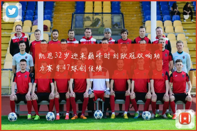 凯恩32岁迎来巅峰时刻欧冠双响助力赛季47球创佳绩