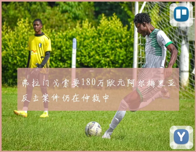 弗拉门戈索要180万欧元阿尔梅里亚反击案件仍在仲裁中