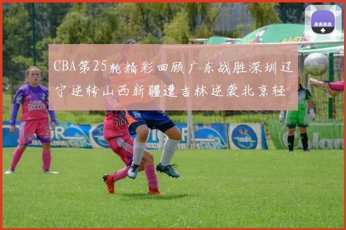 CBA第25轮精彩回顾广东战胜深圳辽宁逆转山西新疆遭吉林逆袭北京轻取广州