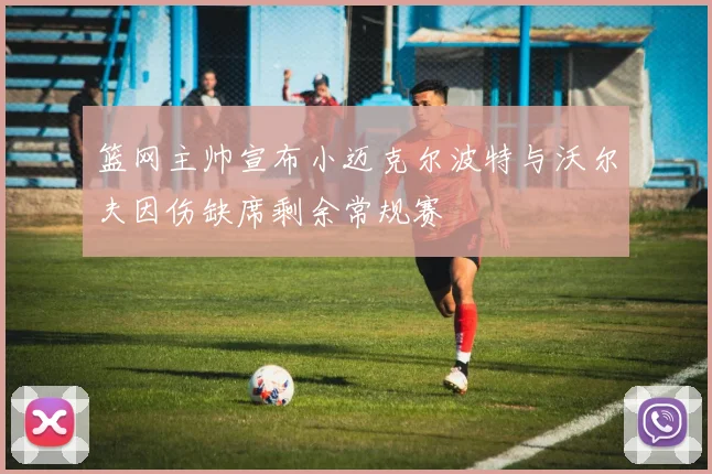 篮网主帅宣布小迈克尔波特与沃尔夫因伤缺席剩余常规赛