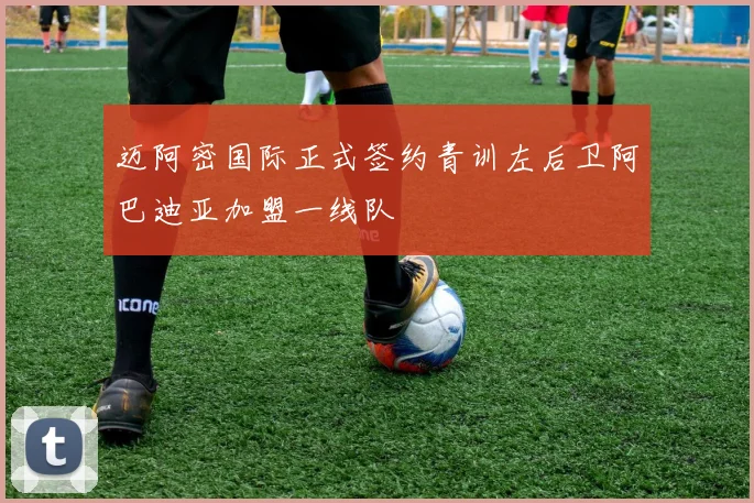 迈阿密国际正式签约青训左后卫阿巴迪亚加盟一线队
